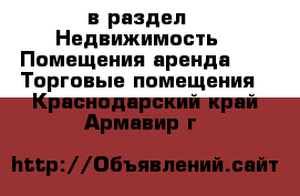  в раздел : Недвижимость » Помещения аренда »  » Торговые помещения . Краснодарский край,Армавир г.